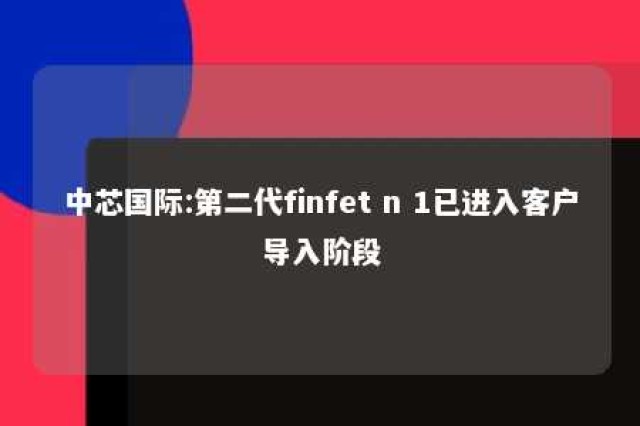 中芯国际:第二代finfet n 1已进入客户导入阶段 